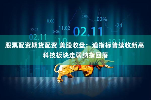 股票配资期货配资 美股收盘：道指标普续收新高 科技板块走弱纳指回落