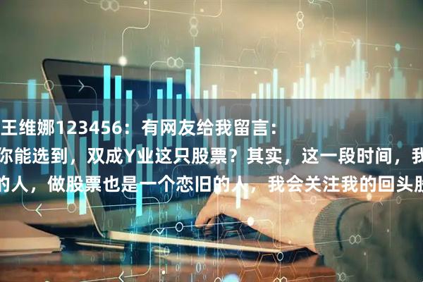 平台配资 王维娜123456：有网友给我留言：
为什么？你能选到，双成Y业这只股票？其实，这一段时间，我手里还有，润和R件这只股票。
首先，我是一个念情的人，做股票也是一个恋旧的人，我会关注我的回头股，它们都是我的老情