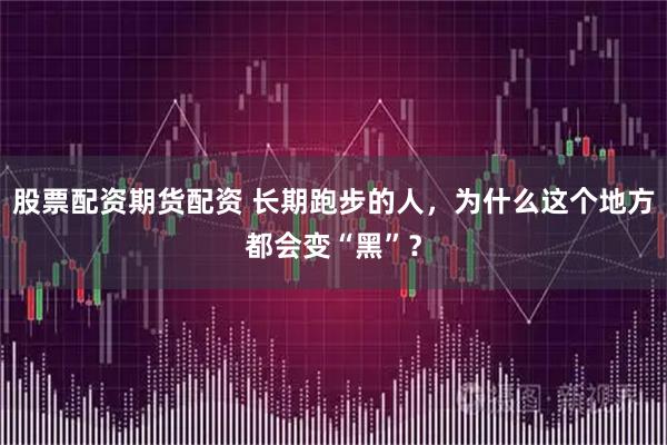 股票配资期货配资 长期跑步的人，为什么这个地方都会变“黑”？