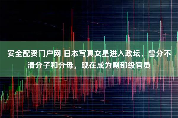 安全配资门户网 日本写真女星进入政坛，曾分不清分子和分母，现在成为副部级官员