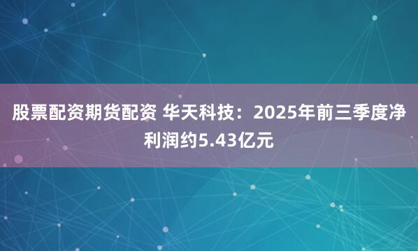 股票配资期货配资 华天科技：2025年前三季度净利润约5.43亿元