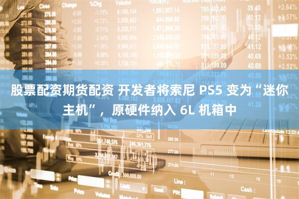 股票配资期货配资 开发者将索尼 PS5 变为“迷你主机”,原硬件纳入 6L 机箱中