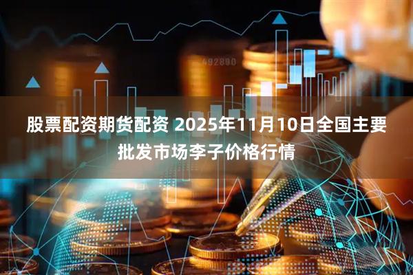股票配资期货配资 2025年11月10日全国主要批发市场李子价格行情