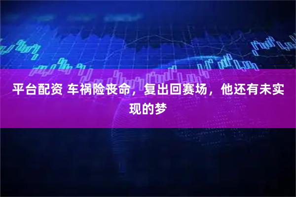 平台配资 车祸险丧命，复出回赛场，他还有未实现的梦