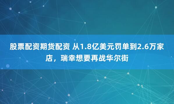 股票配资期货配资 从1.8亿美元罚单到2.6万家店，瑞幸想要再战华尔街