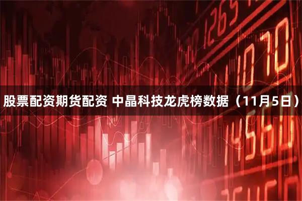 股票配资期货配资 中晶科技龙虎榜数据（11月5日）