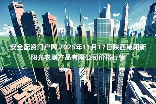 安全配资门户网 2025年11月17日陕西咸阳新阳光农副产品有限公司价格行情