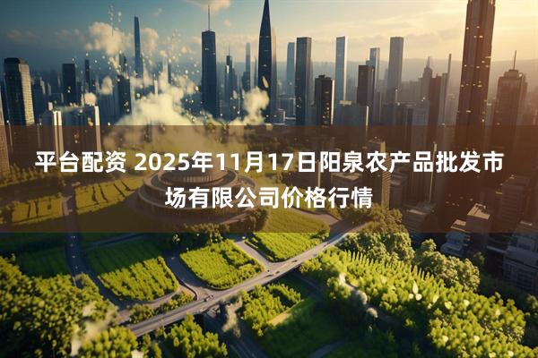 平台配资 2025年11月17日阳泉农产品批发市场有限公司价格行情