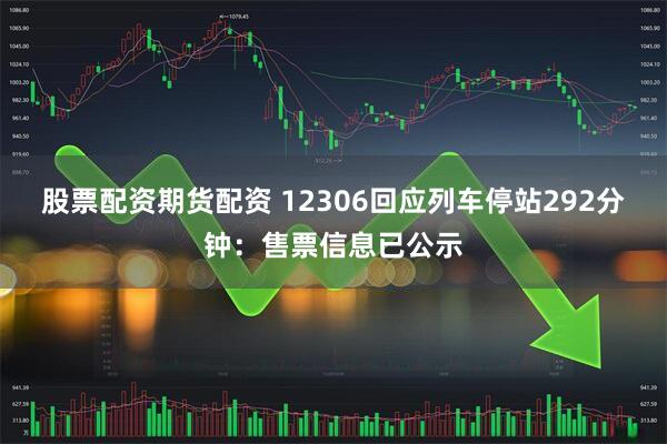 股票配资期货配资 12306回应列车停站292分钟：售票信息已公示
