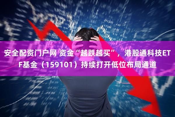 安全配资门户网 资金“越跌越买”，港股通科技ETF基金（159101）持续打开低位布局通道
