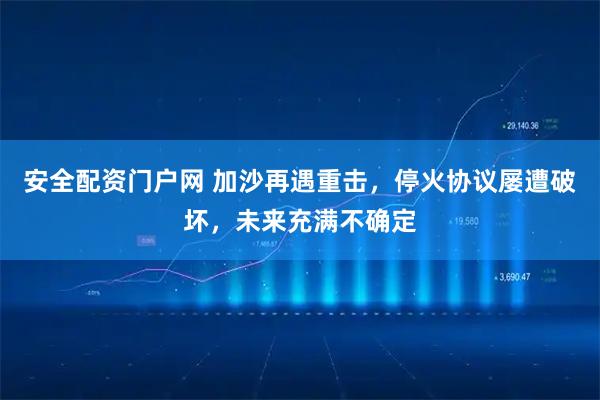 安全配资门户网 加沙再遇重击，停火协议屡遭破坏，未来充满不确定