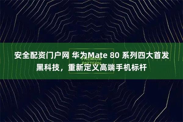 安全配资门户网 华为Mate 80 系列四大首发黑科技,重新定义高端手机标杆