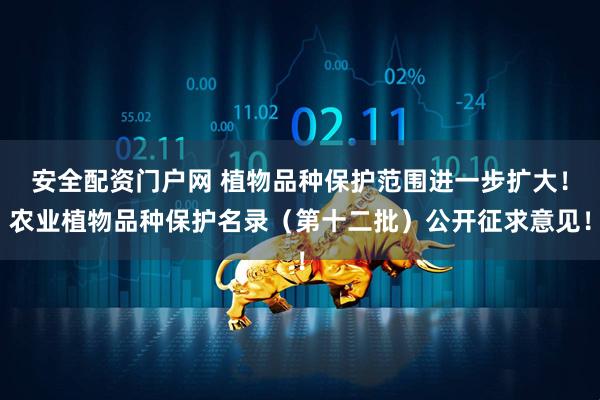 安全配资门户网 植物品种保护范围进一步扩大！农业植物品种保护名录（第十二批）公开征求意见！