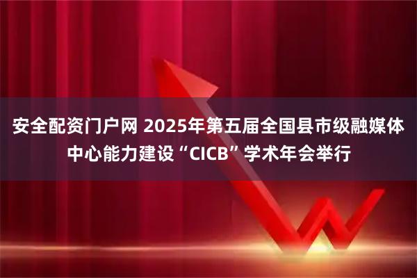 安全配资门户网 2025年第五届全国县市级融媒体中心能力建设“CICB”学术年会举行