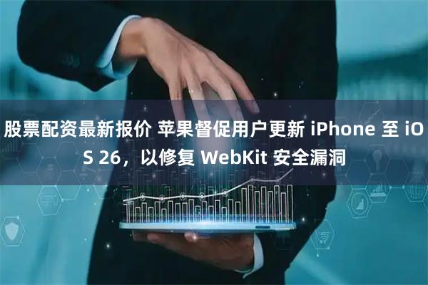 股票配资最新报价 苹果督促用户更新 iPhone 至 iOS 26，以修复 WebKit 安全漏洞