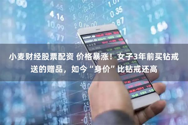 小麦财经股票配资 价格暴涨！女子3年前买钻戒送的赠品，如今“身价”比钻戒还高