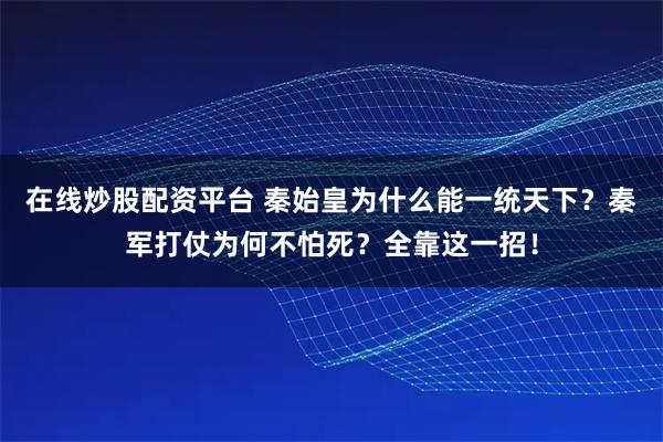 在线炒股配资平台 秦始皇为什么能一统天下？秦军打仗为何不怕死？全靠这一招！