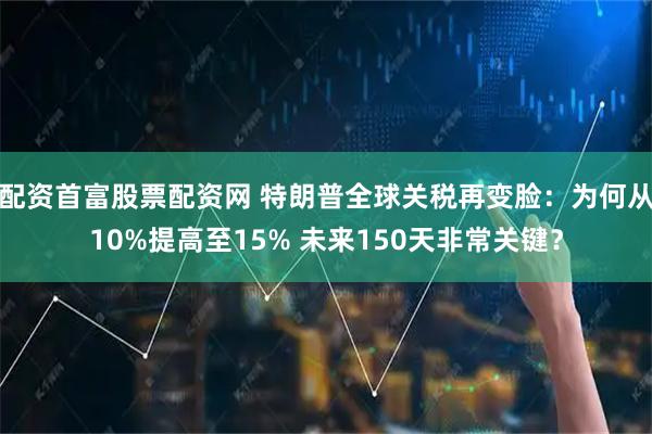 配资首富股票配资网 特朗普全球关税再变脸：为何从10%提高至15% 未来150天非常关键？