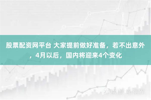 股票配资网平台 大家提前做好准备，若不出意外，4月以后，国内将迎来4个变化