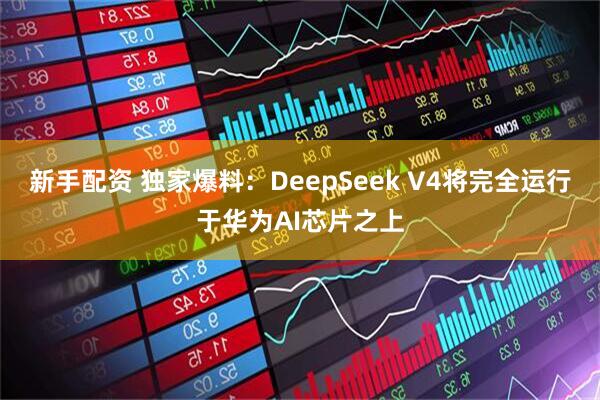 新手配资 独家爆料:DeepSeek V4将完全运行于华为AI芯片之上
