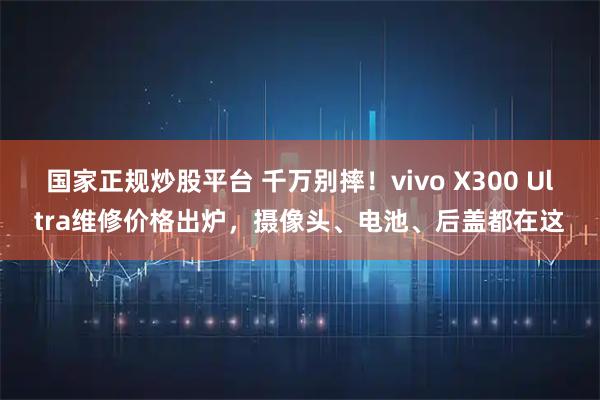 国家正规炒股平台 千万别摔!vivo X300 Ultra维修价格出炉,摄像头、电池、后盖都在这