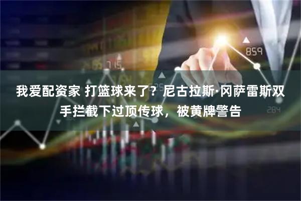 我爱配资家 打篮球来了？尼古拉斯·冈萨雷斯双手拦截下过顶传球，被黄牌警告