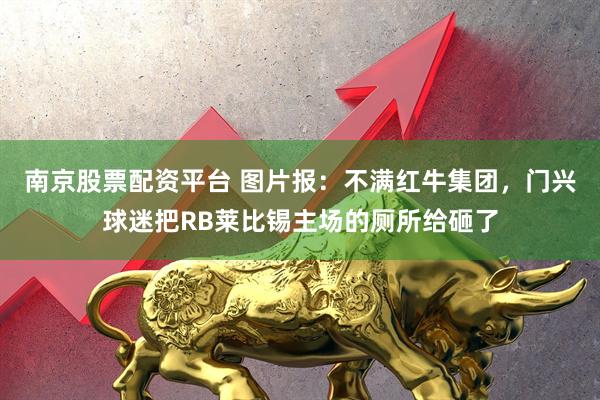 南京股票配资平台 图片报：不满红牛集团，门兴球迷把RB莱比锡主场的厕所给砸了