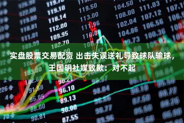 实盘股票交易配资 出击失误送礼导致球队输球，王国明社媒致歉：对不起