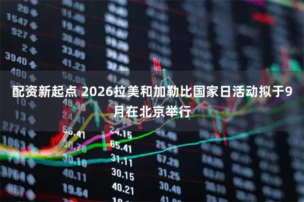 配资新起点 2026拉美和加勒比国家日活动拟于9月在北京举行