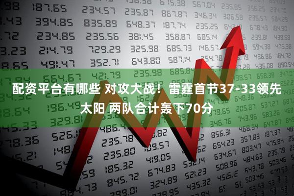 配资平台有哪些 对攻大战！雷霆首节37-33领先太阳 两队合计轰下70分