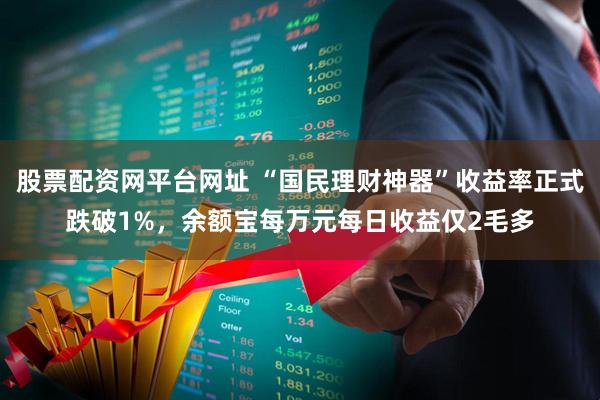 股票配资网平台网址 “国民理财神器”收益率正式跌破1%，余额宝每万元每日收益仅2毛多