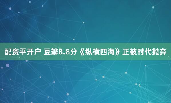 配资平开户 豆瓣8.8分《纵横四海》正被时代抛弃