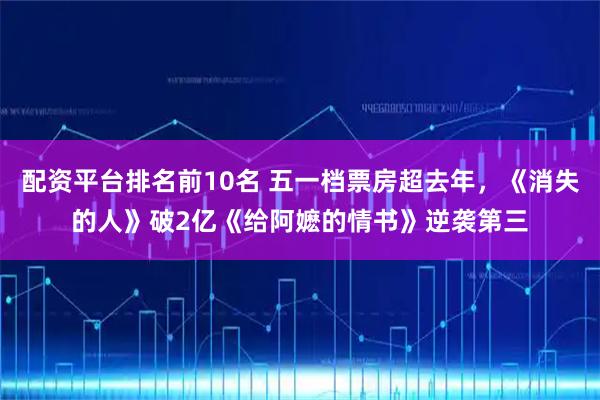 配资平台排名前10名 五一档票房超去年，《消失的人》破2亿《给阿嬷的情书》逆袭第三