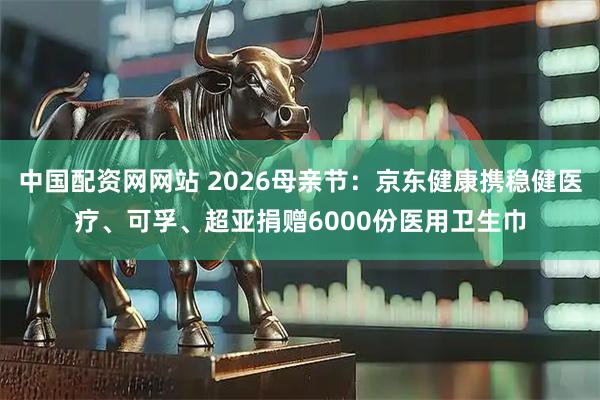 中国配资网网站 2026母亲节：京东健康携稳健医疗、可孚、超亚捐赠6000份医用卫生巾