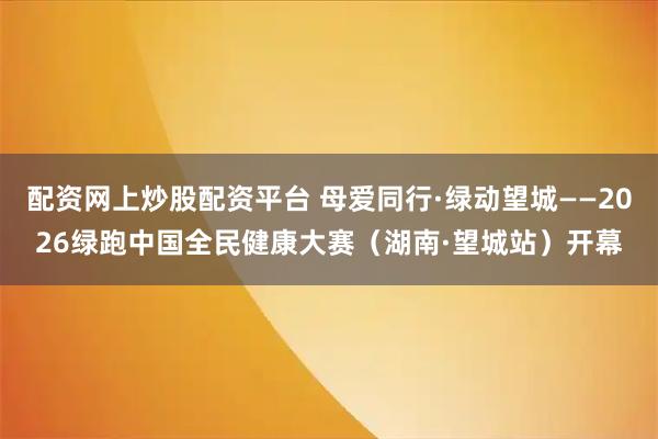 配资网上炒股配资平台 母爱同行·绿动望城——2026绿跑中国全民健康大赛（湖南·望城站）开幕