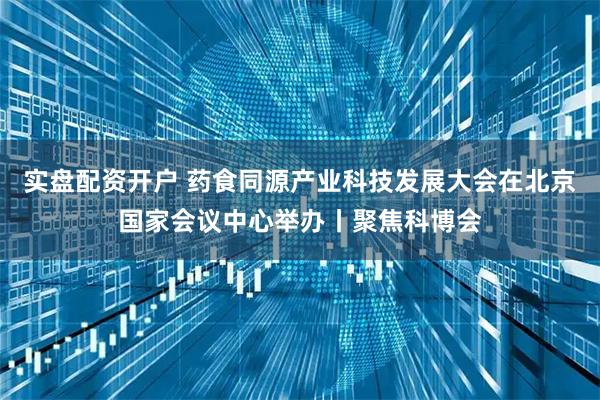 实盘配资开户 药食同源产业科技发展大会在北京国家会议中心举办丨聚焦科博会