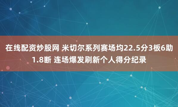 在线配资炒股网 米切尔系列赛场均22.5分3板6助1.8断 连场爆发刷新个人得分纪录